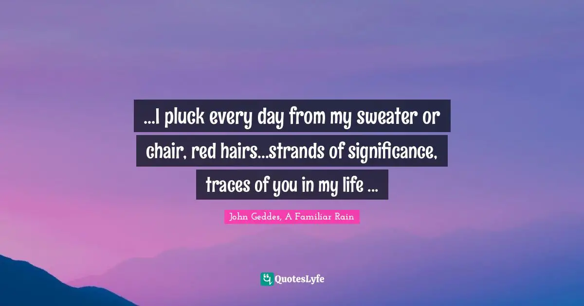 ...I pluck every day from my sweater or chair, red hairs...strands of significance, traces of you in my life ...