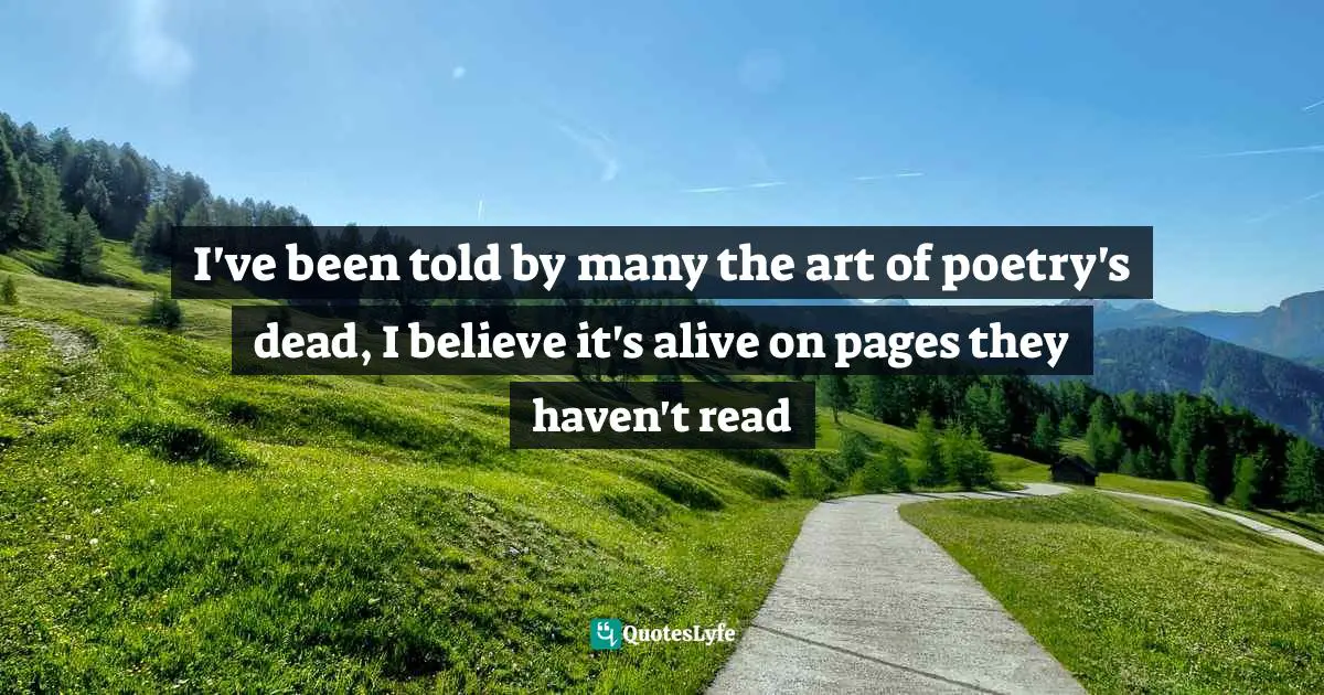 I've been told by many the art of poetry's dead, I believe it's alive on pages they haven't read
