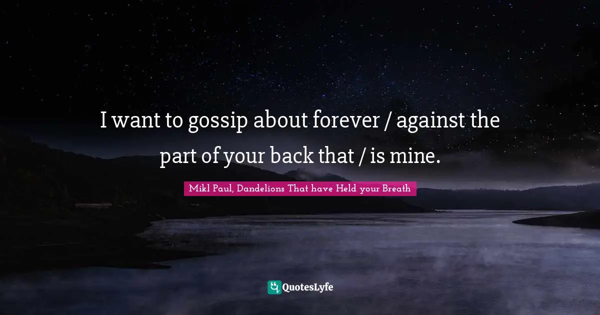 I want to gossip about forever / against the part of your back that / is mine.