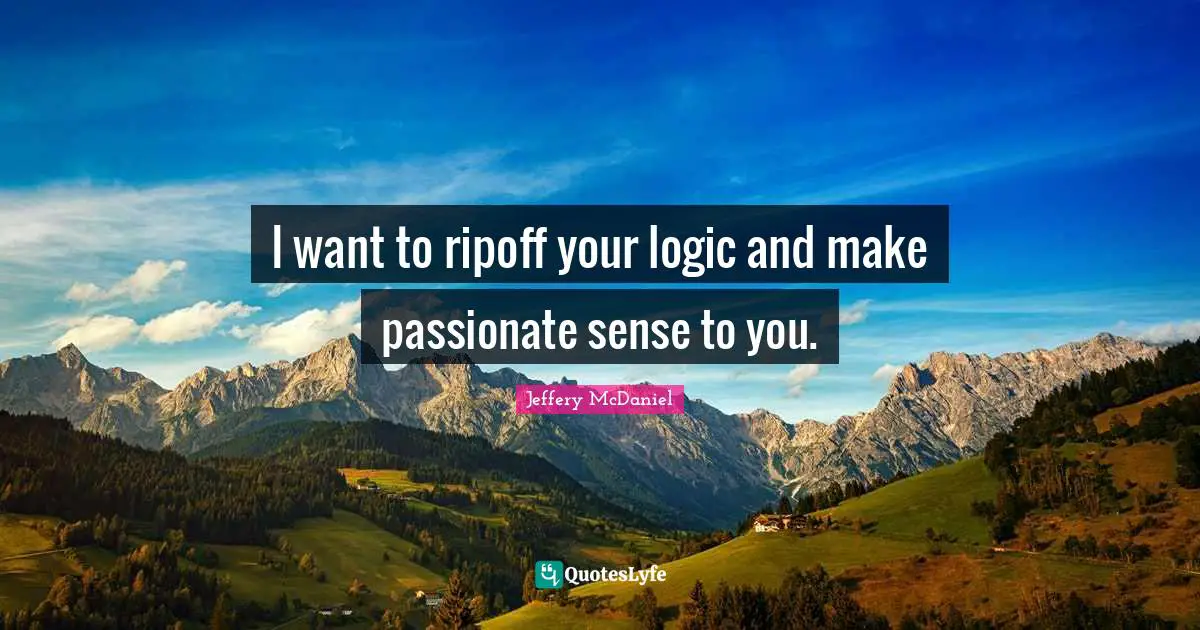 I want to ripoff your logic and make passionate sense to you.