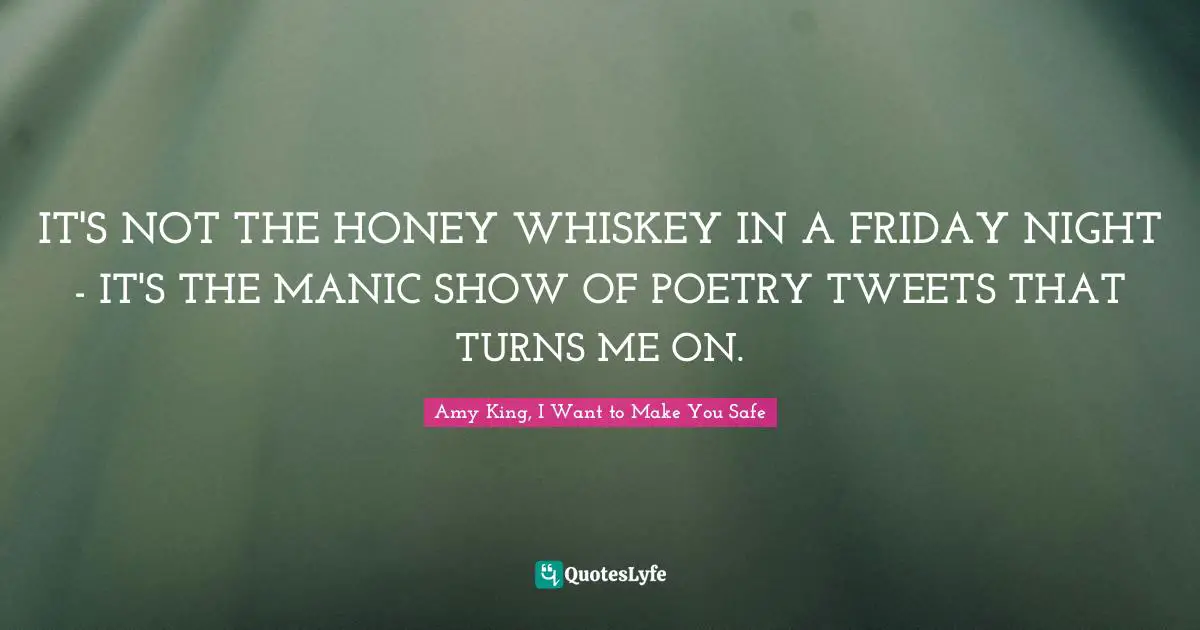 IT'S NOT THE HONEY WHISKEY IN A FRIDAY NIGHT - IT'S THE MANIC SHOW OF POETRY TWEETS THAT TURNS ME ON.