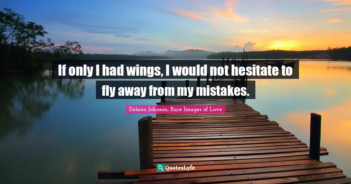 If only I had wings, I would not hesitate to fly away from my mistakes.