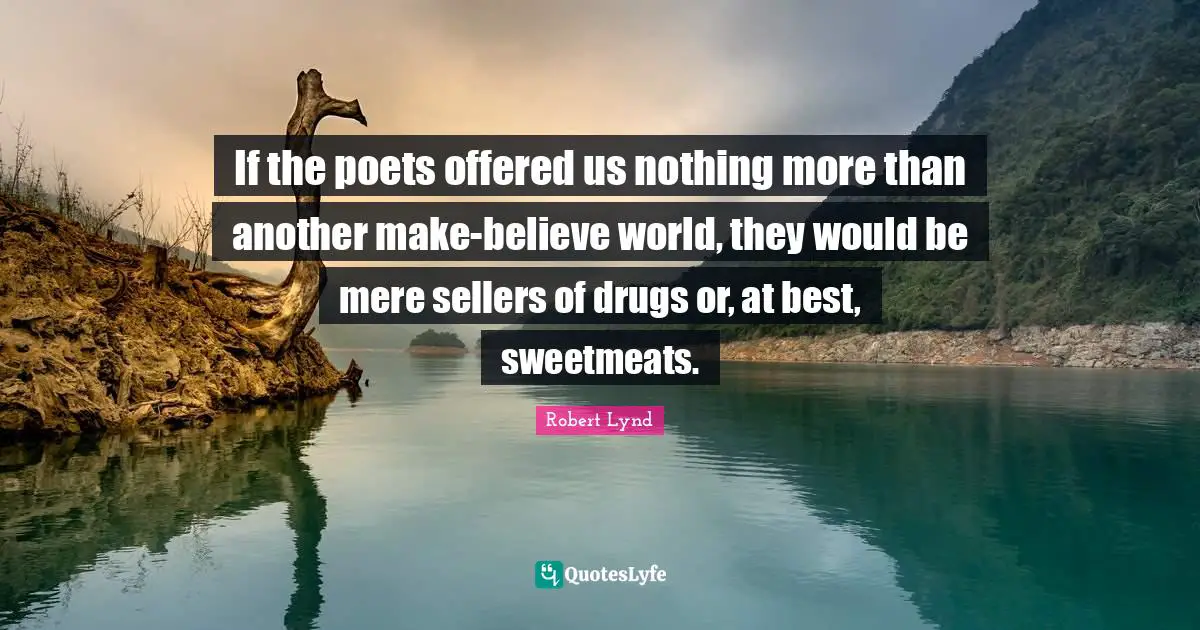 If the poets offered us nothing more than another make-believe world, they would be mere sellers of drugs or, at best, sweetmeats.