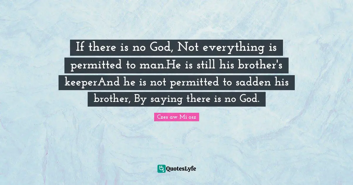 If there is no God, Not everything is permitted to man.He is still his brother's keeperAnd he is not permitted to sadden his brother, By saying there is no God.
