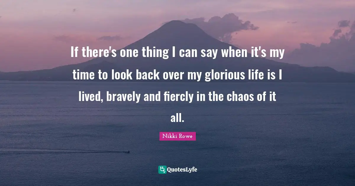 Free Spirit Quotes: "If there's one thing I can say when it's my time to look back over my glorious life is I lived, bravely and fiercly in the chaos of it all."