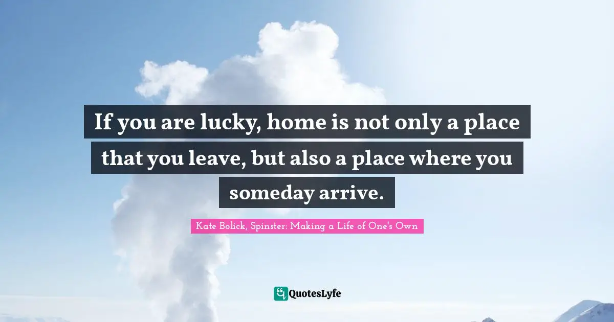 If you are lucky, home is not only a place that you leave, but also a place where you someday arrive.