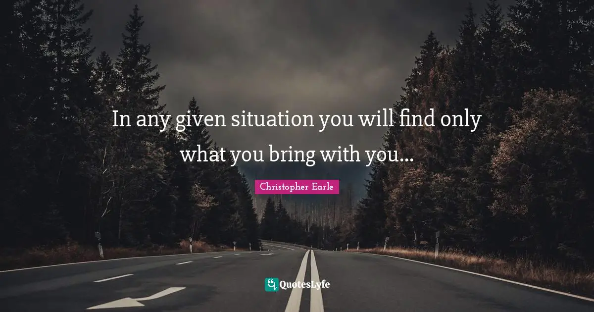In any given situation you will find only what you bring with you...