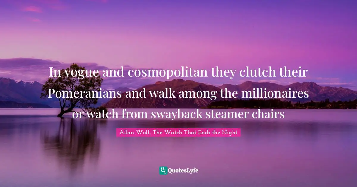 In vogue and cosmopolitan they clutch their Pomeranians and walk among the millionaires or watch from swayback steamer chairs