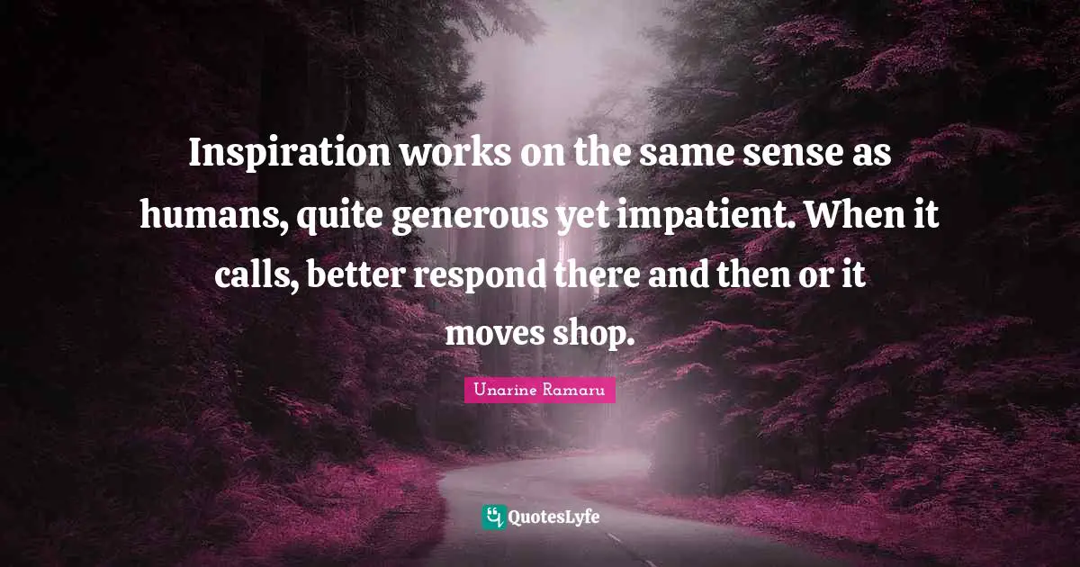 Inspiration works on the same sense as humans, quite generous yet impatient. When it calls, better respond there and then or it moves shop.