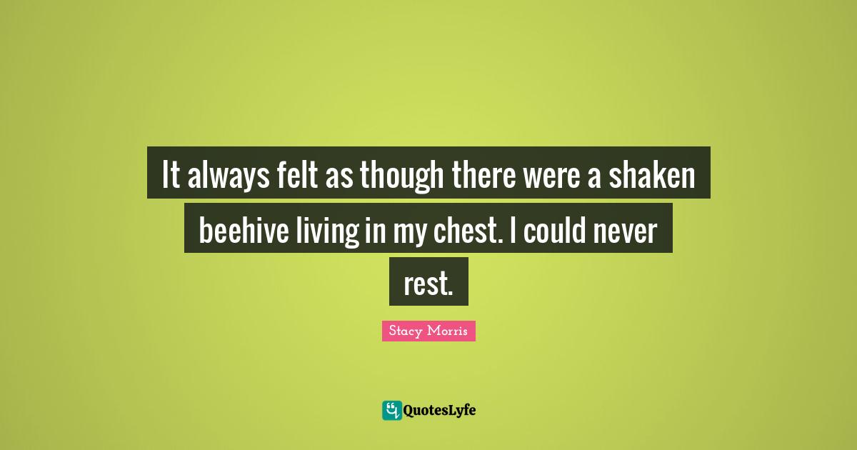 It always felt as though there were a shaken beehive living in my chest. I could never rest.