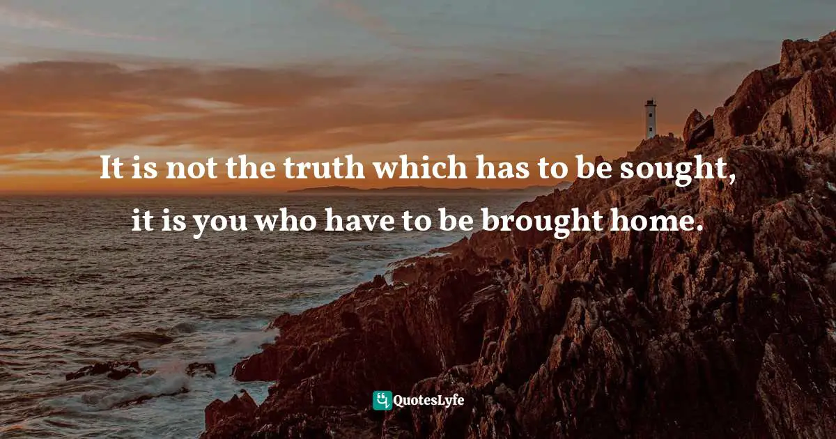 It is not the truth which has to be sought, it is you who have to be brought home.