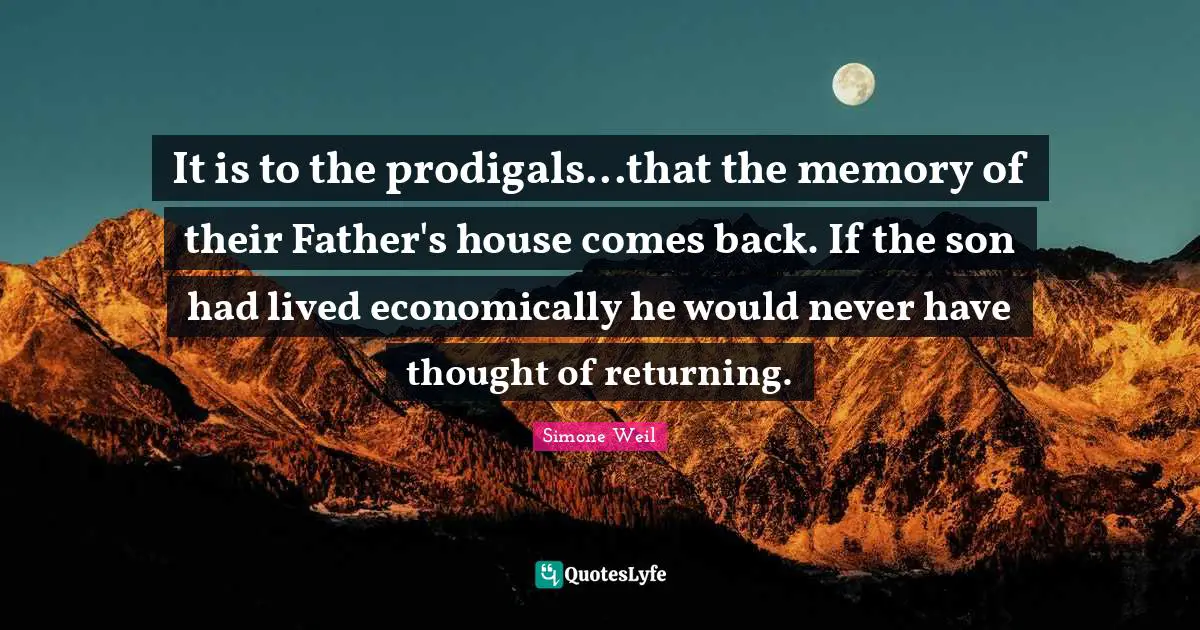 It is to the prodigals...that the memory of their Father's house comes back. If the son had lived economically he would never have thought of returning.