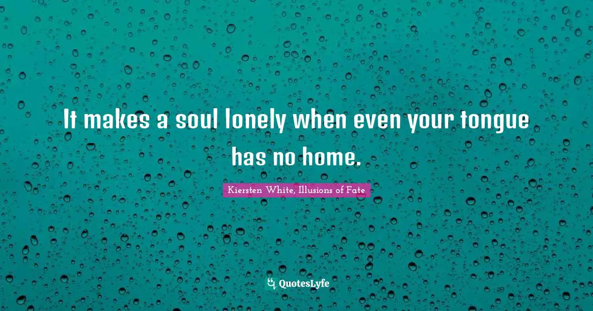 It makes a soul lonely when even your tongue has no home.