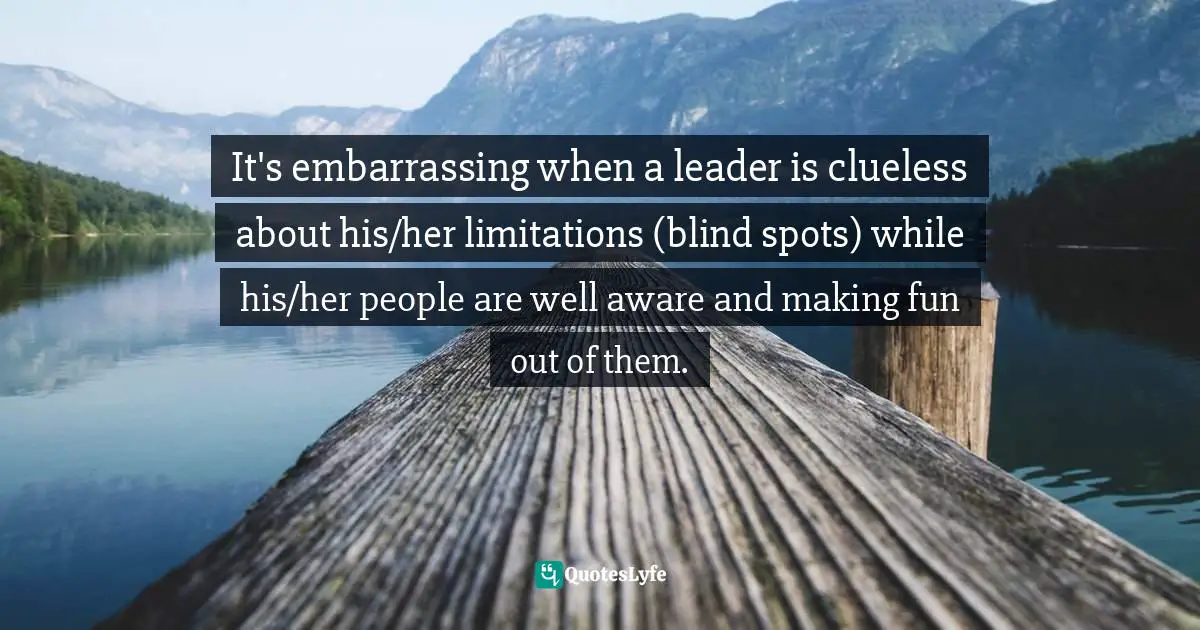 Assegid Habtewold, The 9 Cardinal Building Blocks: For Continued Success In Leadership Quotes: "It's embarrassing when a leader is clueless about his/her limitations (blind spots) while his/her people are well aware and making fun out of them."