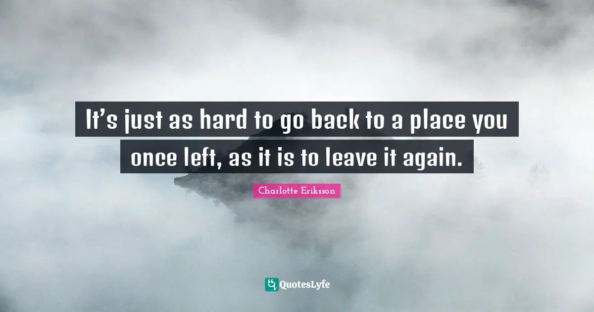 It’s just as hard to go back to a place you once left, as it is to leave it again.