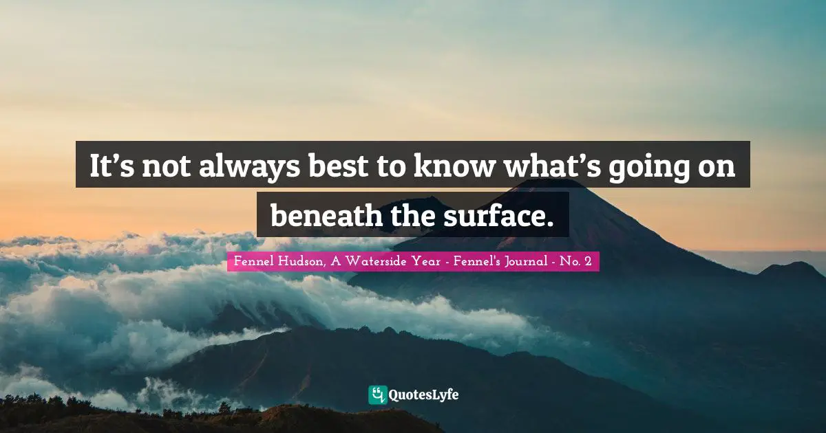 Fennel Hudson, A Waterside Year - Fennel's Journal - No. 2 Quotes: "It’s not always best to know what’s going on beneath the surface."