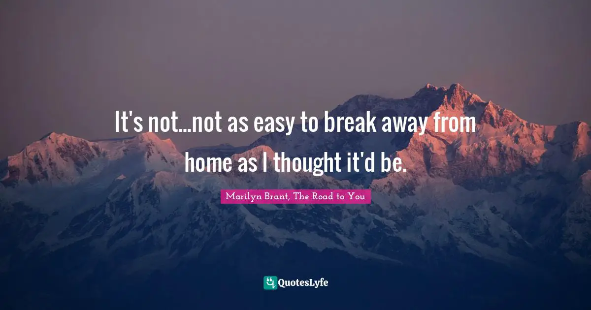 It's not...not as easy to break away from home as I thought it'd be.