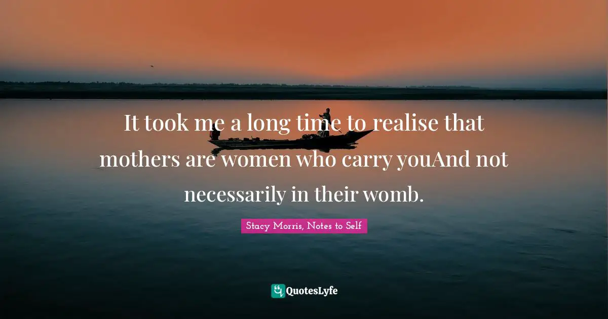 It took me a long time to realise that mothers are women who carry youAnd not necessarily in their womb.