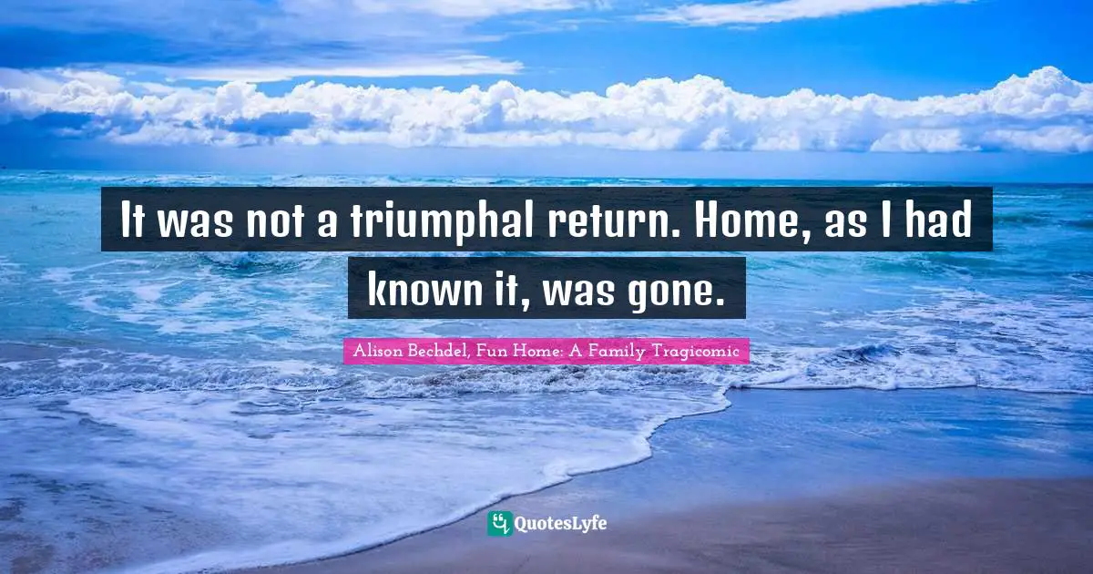 Alison Bechdel Quotes: "It was not a triumphal return. Home, as I had known it, was gone."