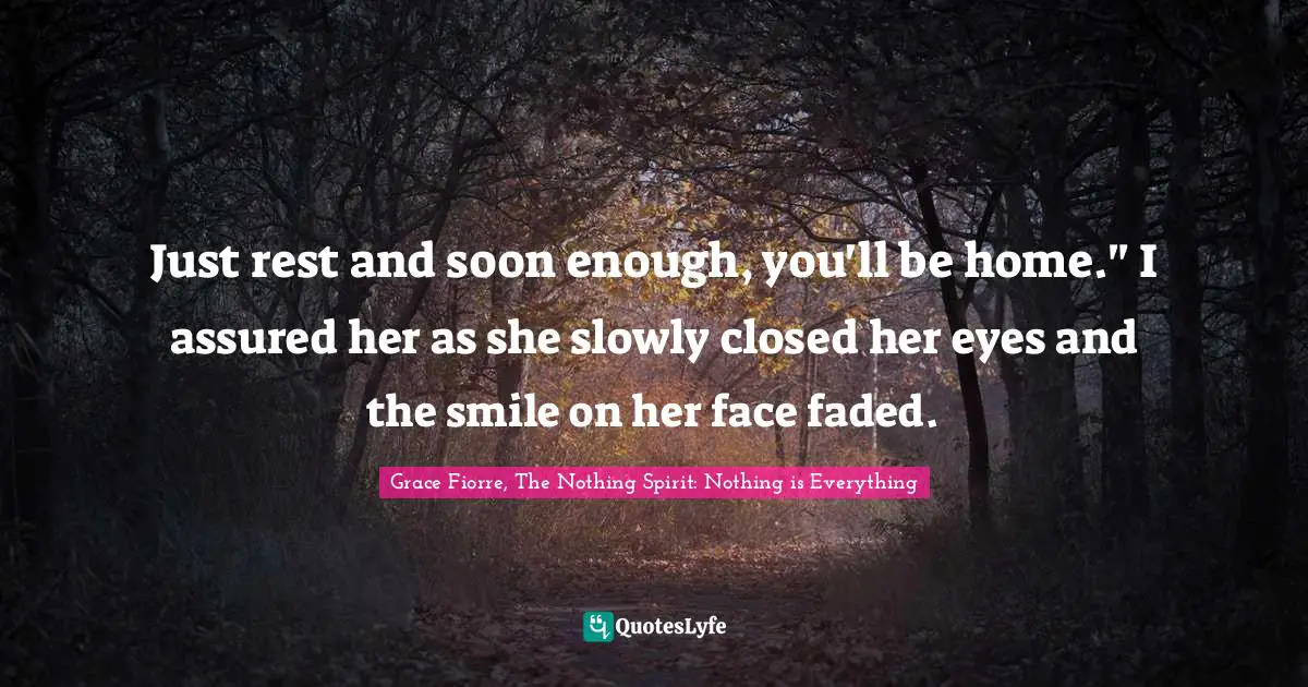 Reassurance Quotes: "Just rest and soon enough, you'll be home." I assured her as she slowly closed her eyes and the smile on her face faded."