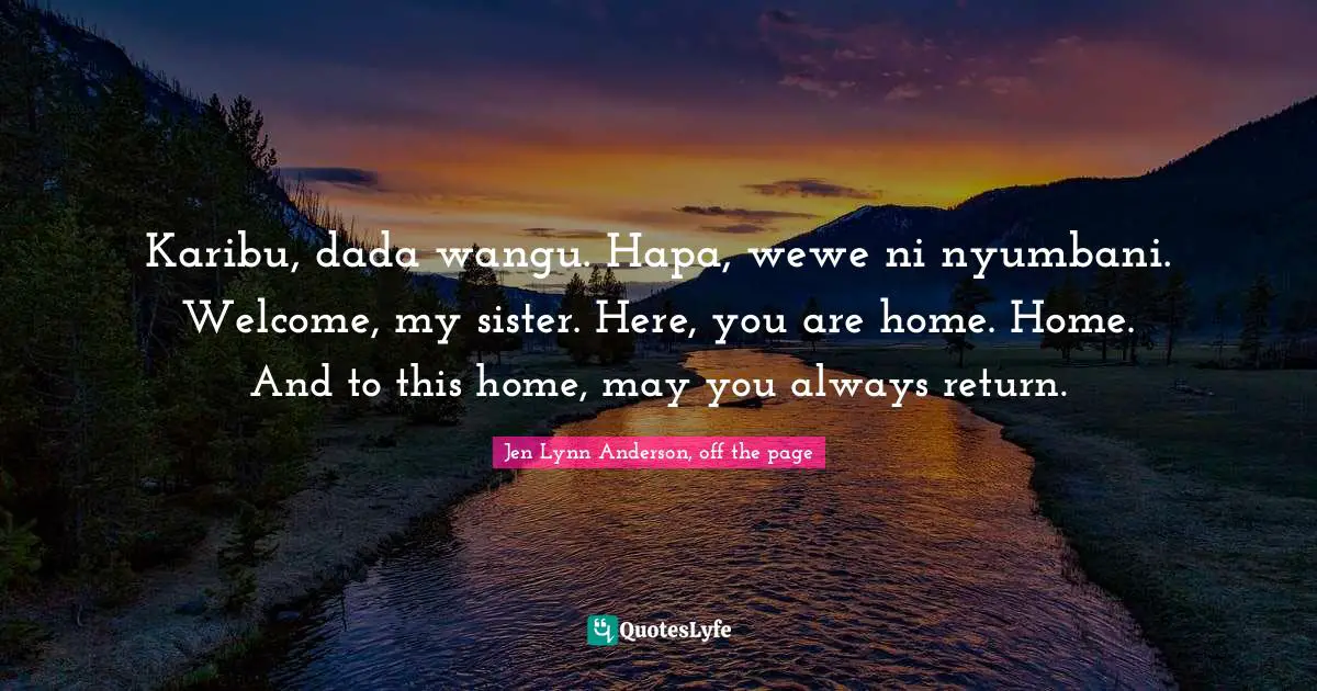 Jen Lynn Anderson, Off The Page Quotes: "Karibu, dada wangu. Hapa, wewe ni nyumbani. Welcome, my sister. Here, you are home. Home. And to this home, may you always return."
