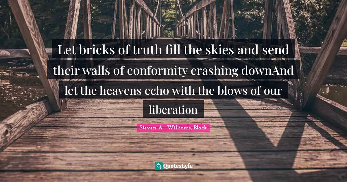 Let bricks of truth fill the skies and send their walls of conformity crashing downAnd let the heavens echo with the blows of our liberation