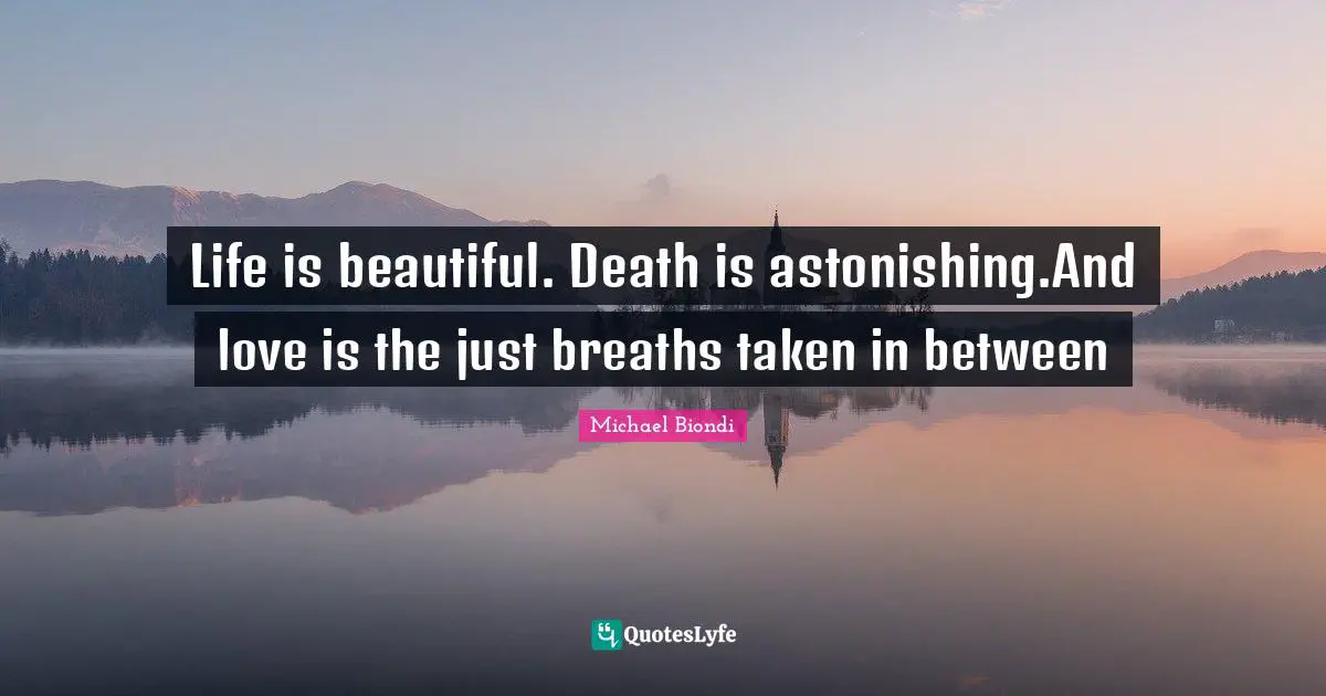 Life is beautiful. Death is astonishing.And love is the just breaths taken in between