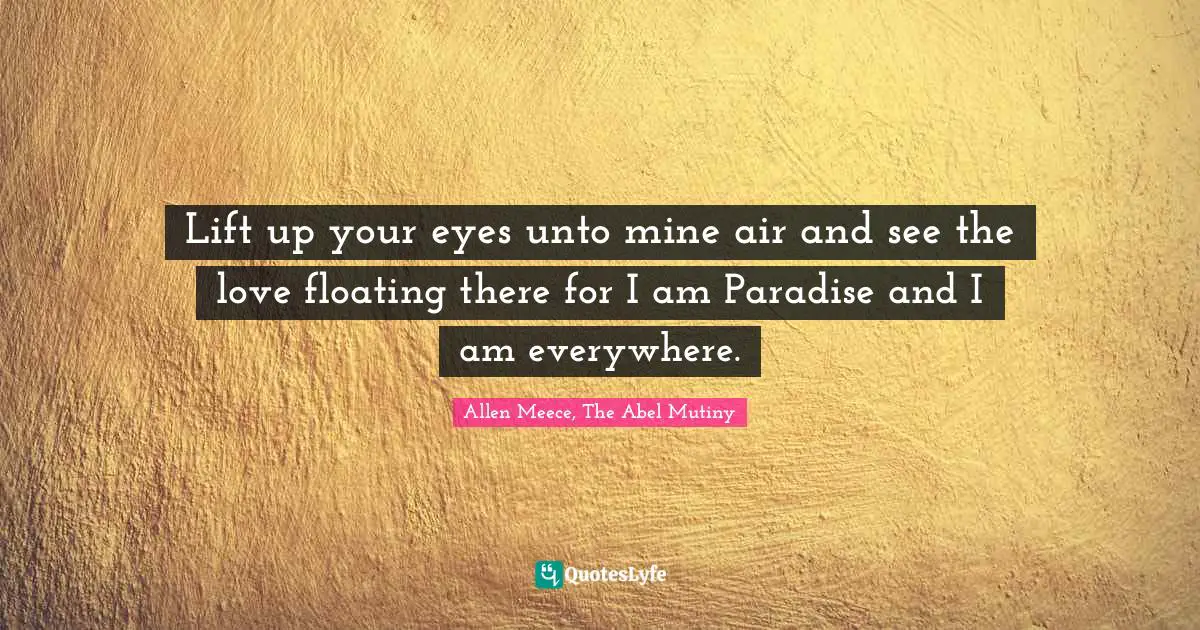 Lift up your eyes unto mine air and see the love floating there for I am Paradise and I am everywhere.