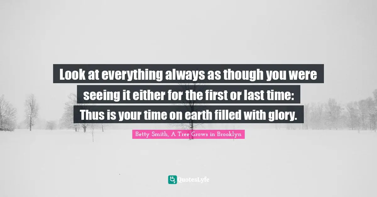 Betty  Smith Quotes: "Look at everything always as though you were seeing it either for the first or last time: Thus is your time on earth filled with glory."