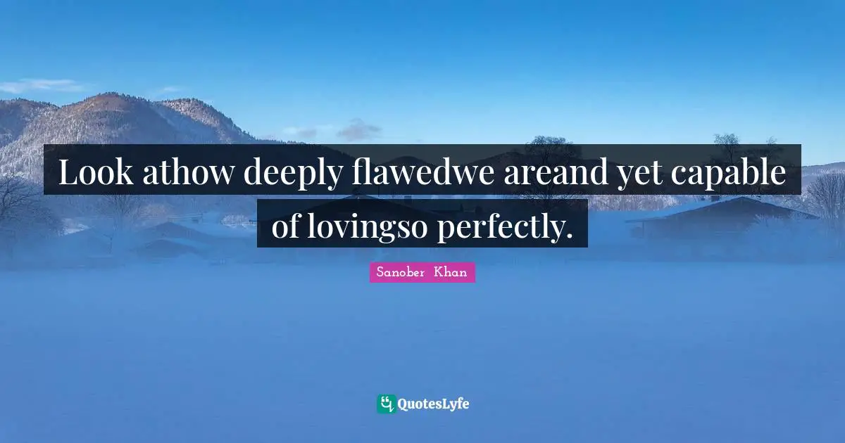 Look athow deeply flawedwe areand yet capable of lovingso perfectly.