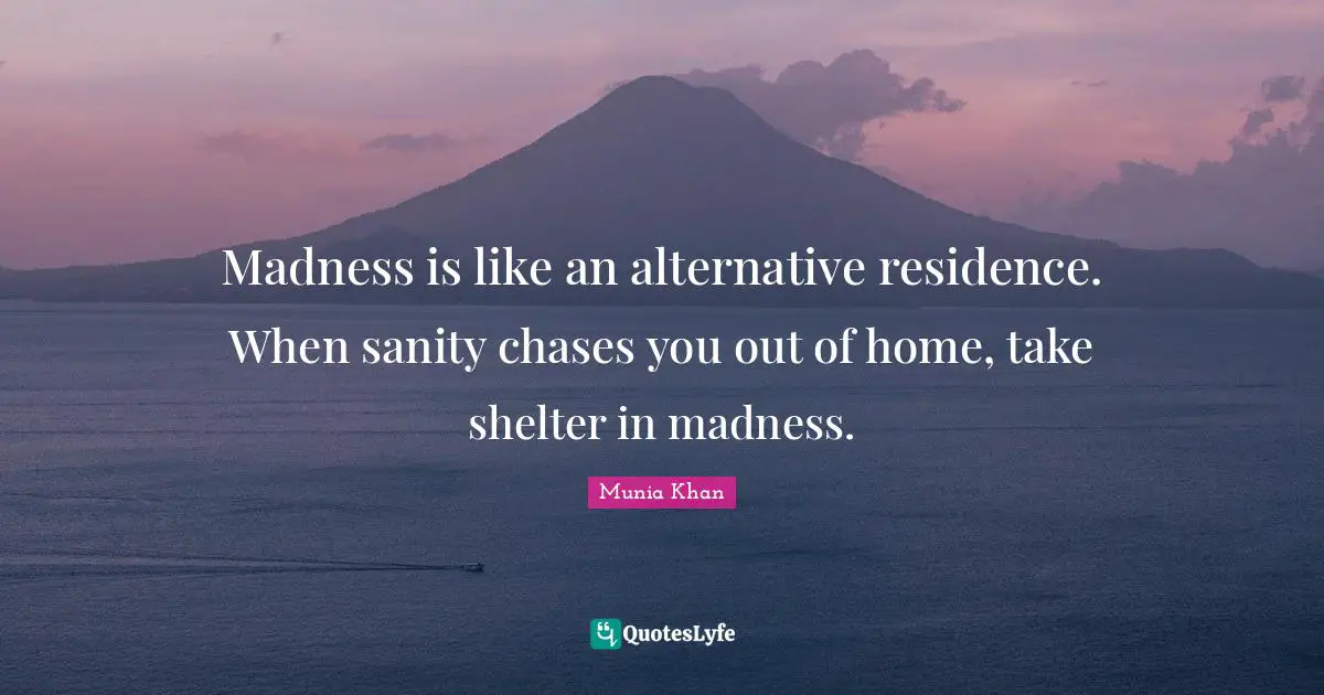 Residence Quotes: "Madness is like an alternative residence. When sanity chases you out of home, take shelter in madness."
