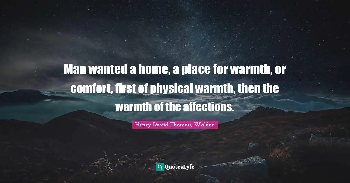 Man wanted a home, a place for warmth, or comfort, first of physical warmth, then the warmth of the affections.