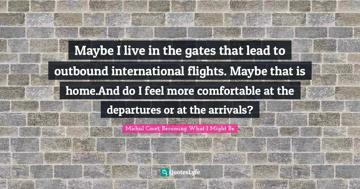 Maybe I live in the gates that lead to outbound international flights. Maybe that is home.And do I feel more comfortable at the departures or at the arrivals?