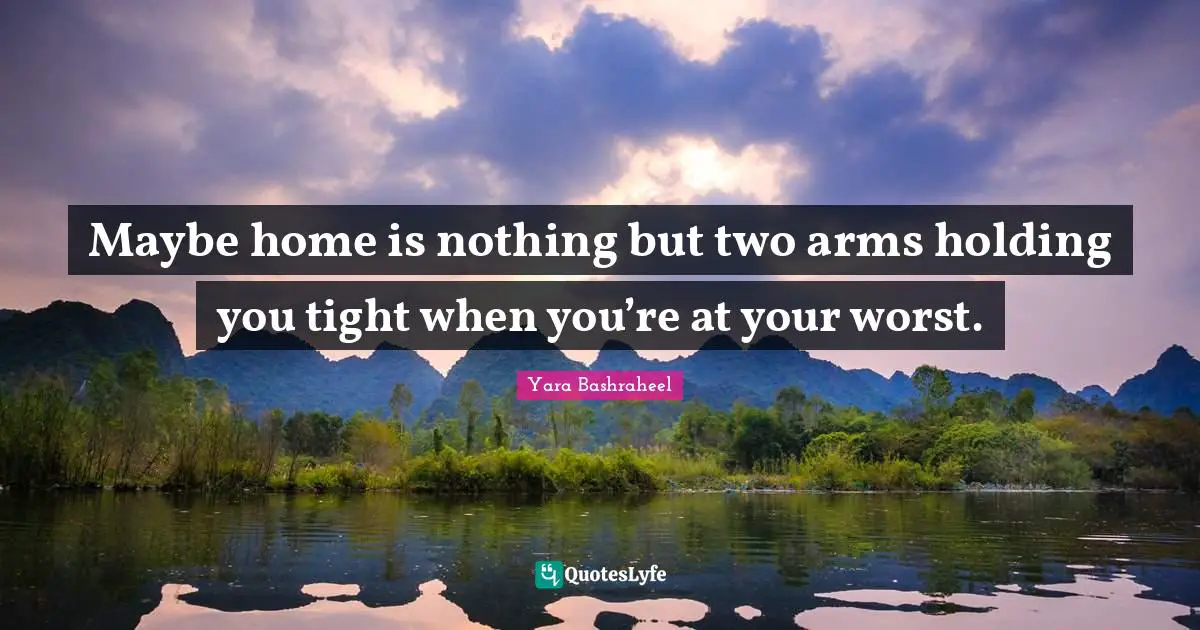 Maybe home is nothing but two arms holding you tight when you’re at your worst.