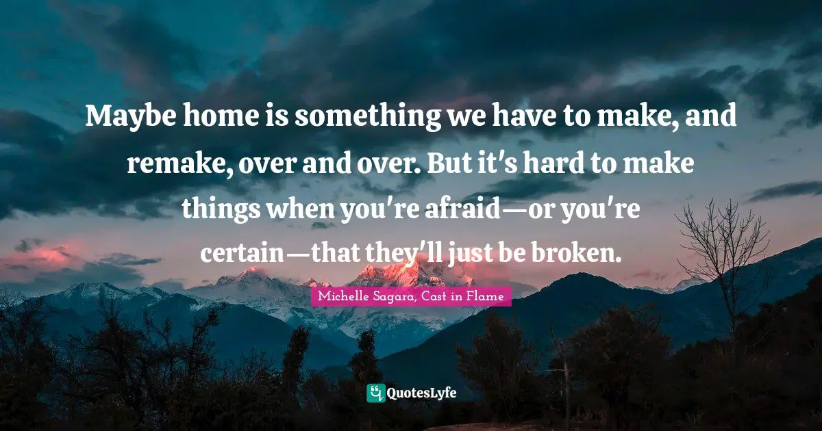 Maybe home is something we have to make, and remake, over and over. But it's hard to make things when you're afraid―or you're certain—that they'll just be broken.