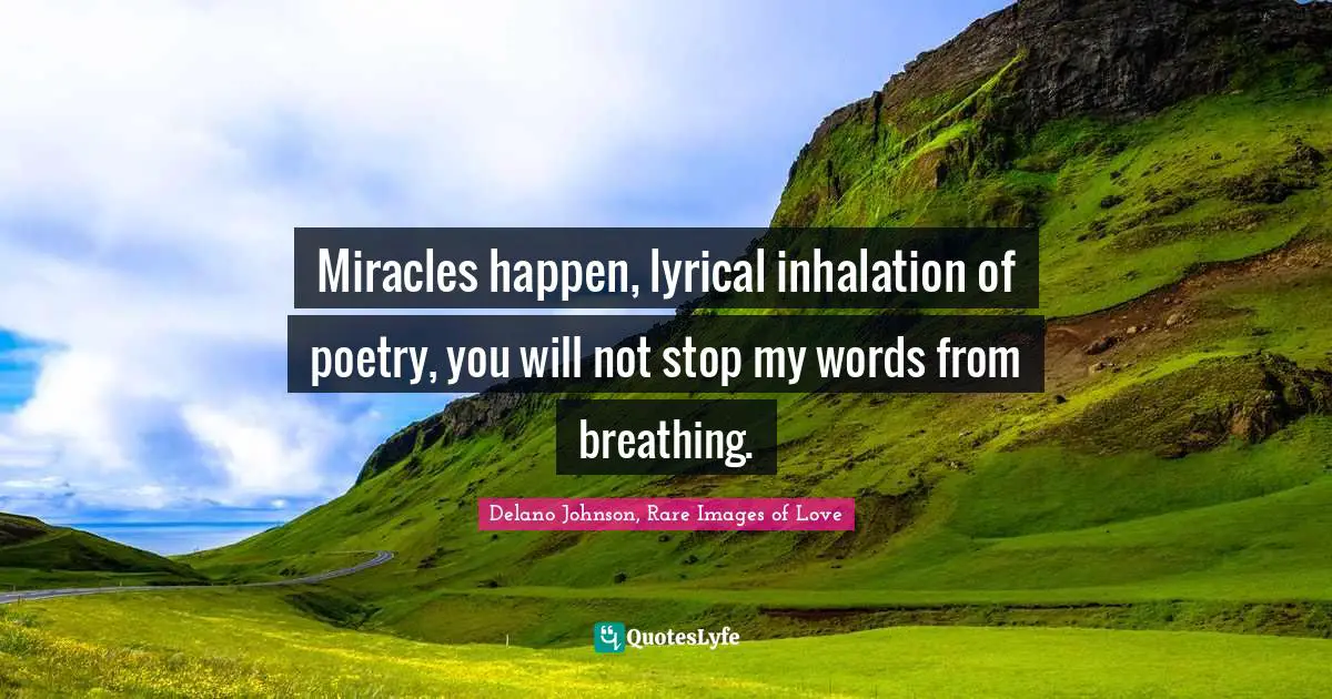 Miracles happen, lyrical inhalation of poetry, you will not stop my words from breathing.