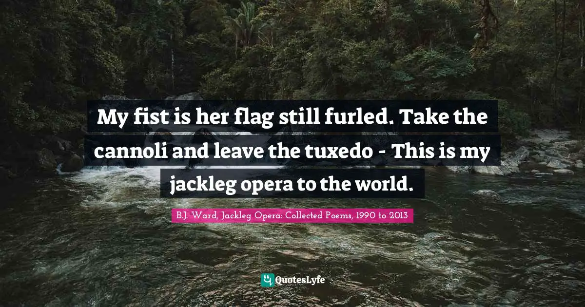My fist is her flag still furled. Take the cannoli and leave the tuxedo - This is my jackleg opera to the world.