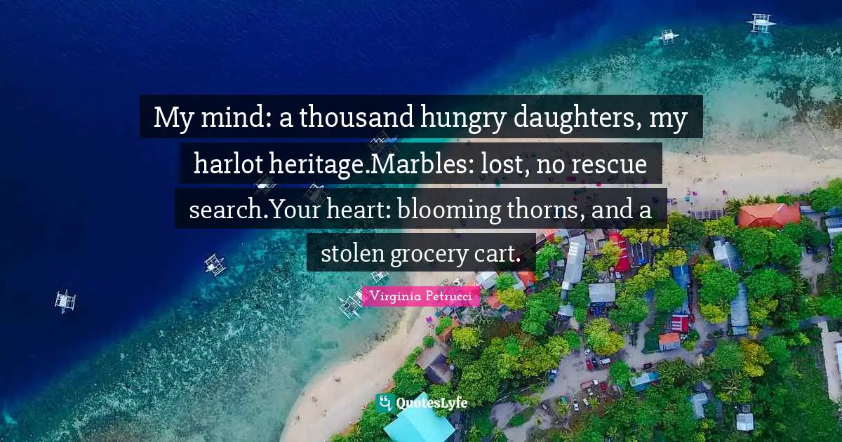 My mind: a thousand hungry daughters, my harlot heritage.Marbles: lost, no rescue search.Your heart: blooming thorns, and a stolen grocery cart.