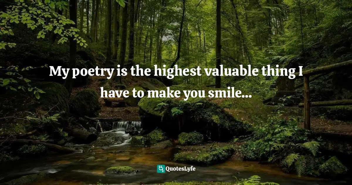 My poetry is the highest valuable thing I have to make you smile...