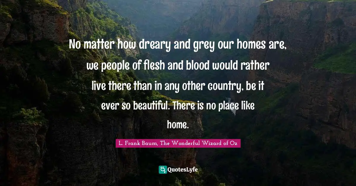 No matter how dreary and grey our homes are, we people of flesh and blood would rather live there than in any other country, be it ever so beautiful. There is no place like home.