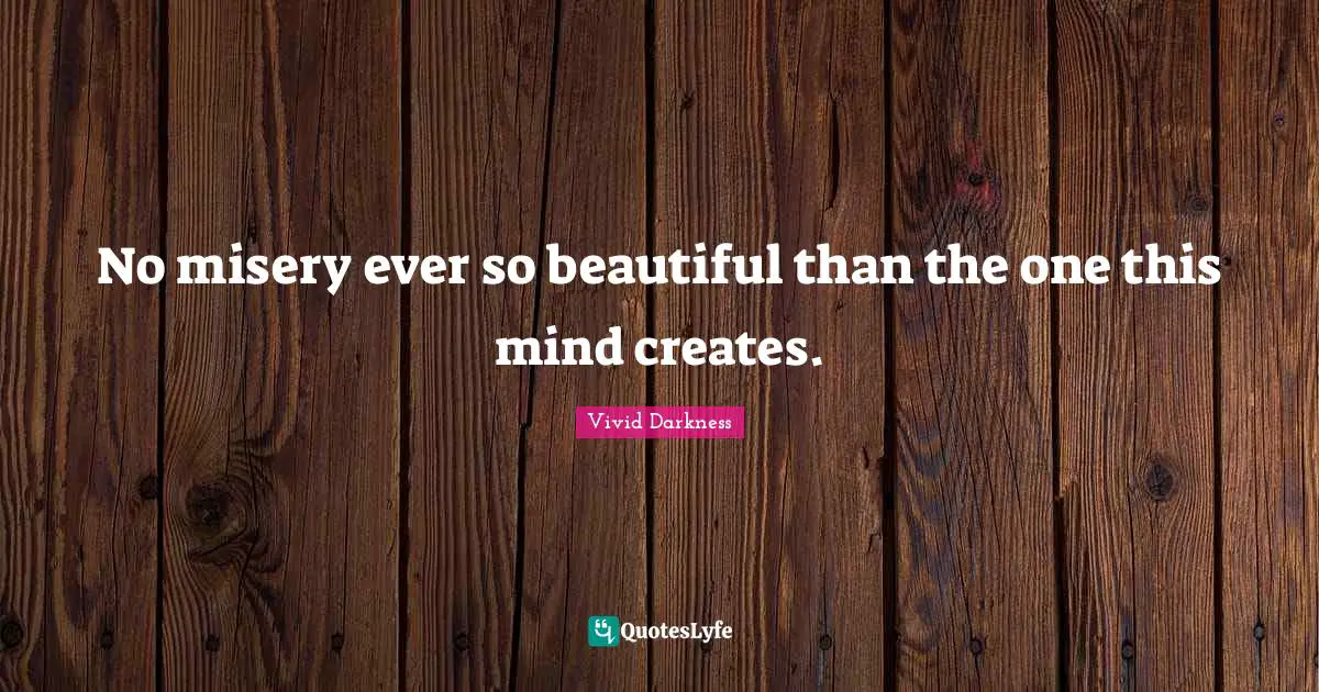 No misery ever so beautiful than the one this mind creates.