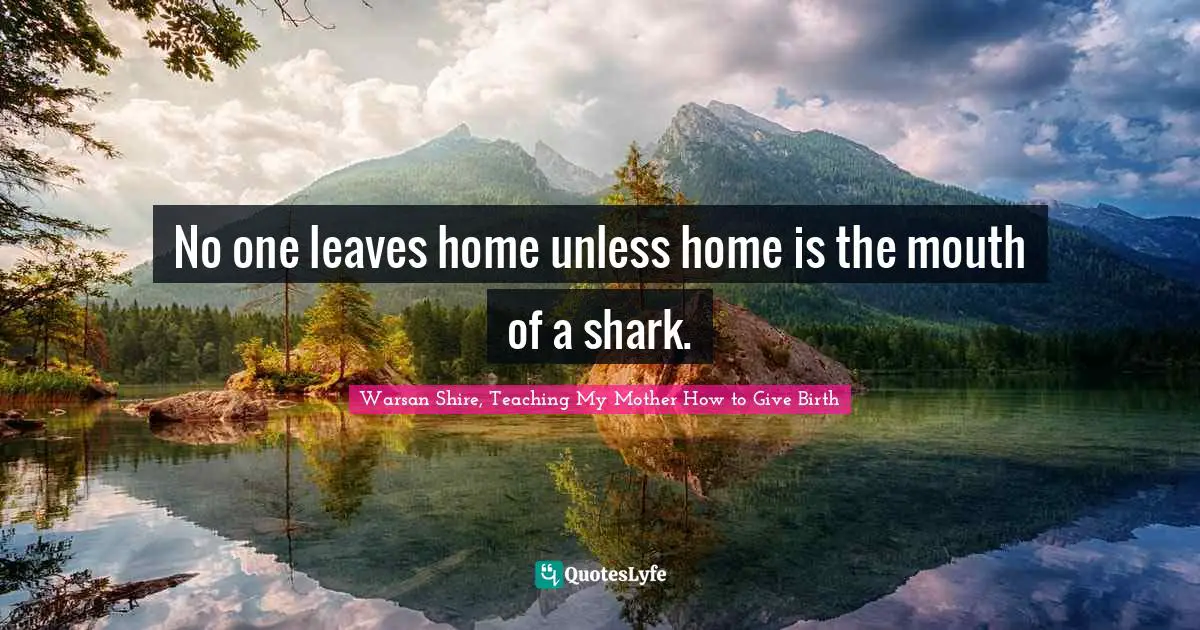 Warsan Shire Quotes: "No one leaves home unless home is the mouth of a shark."