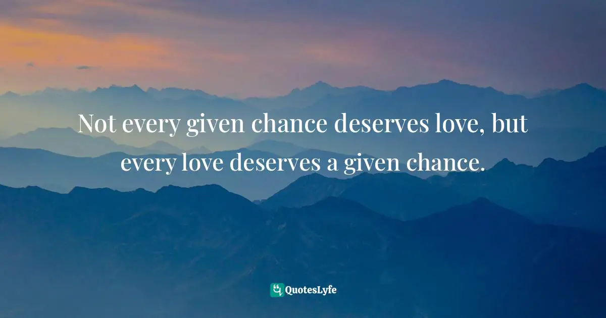 Not every given chance deserves love, but every love deserves a given chance.