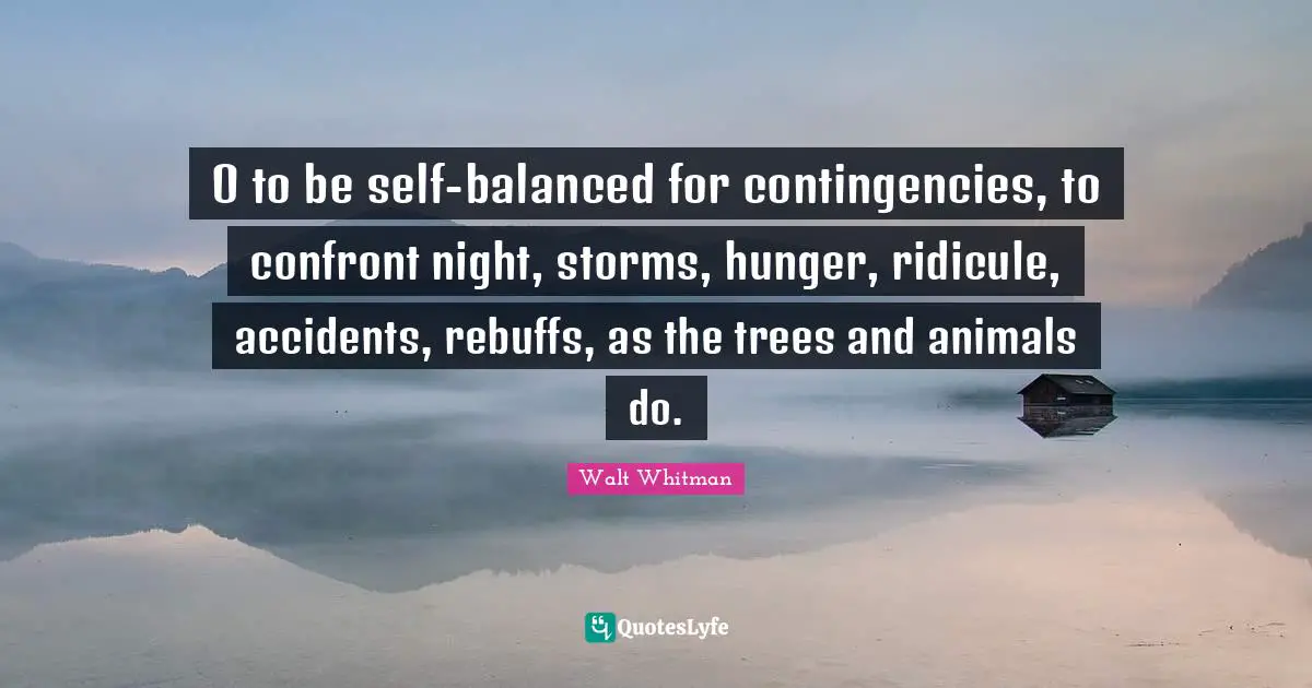 O to be self-balanced for contingencies, to confront night, storms, hunger, ridicule, accidents, rebuffs, as the trees and animals do.