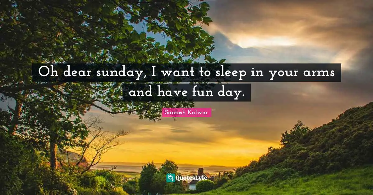 Oh dear sunday, I want to sleep in your arms and have fun day.