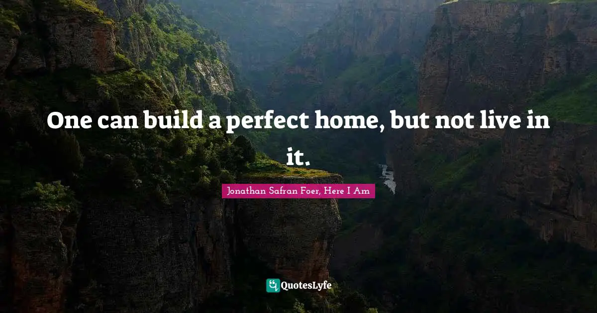 One can build a perfect home, but not live in it.