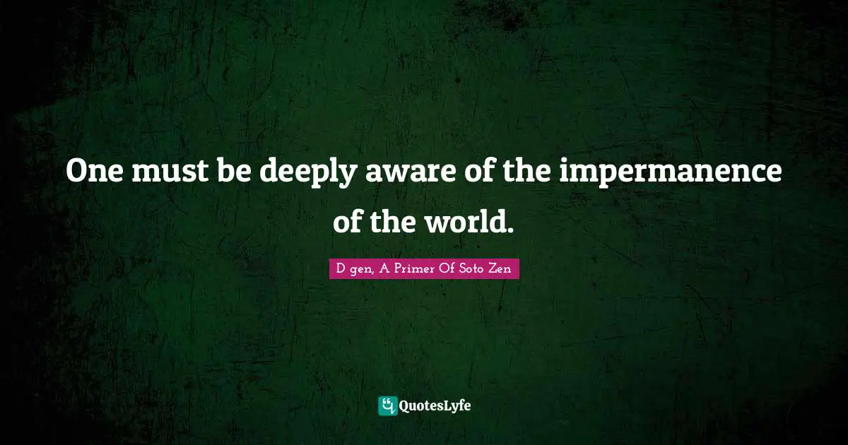 Impermanence Quotes: "One must be deeply aware of the impermanence of the world."
