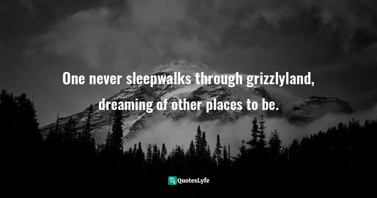 One never sleepwalks through grizzlyland, dreaming of other places to be.