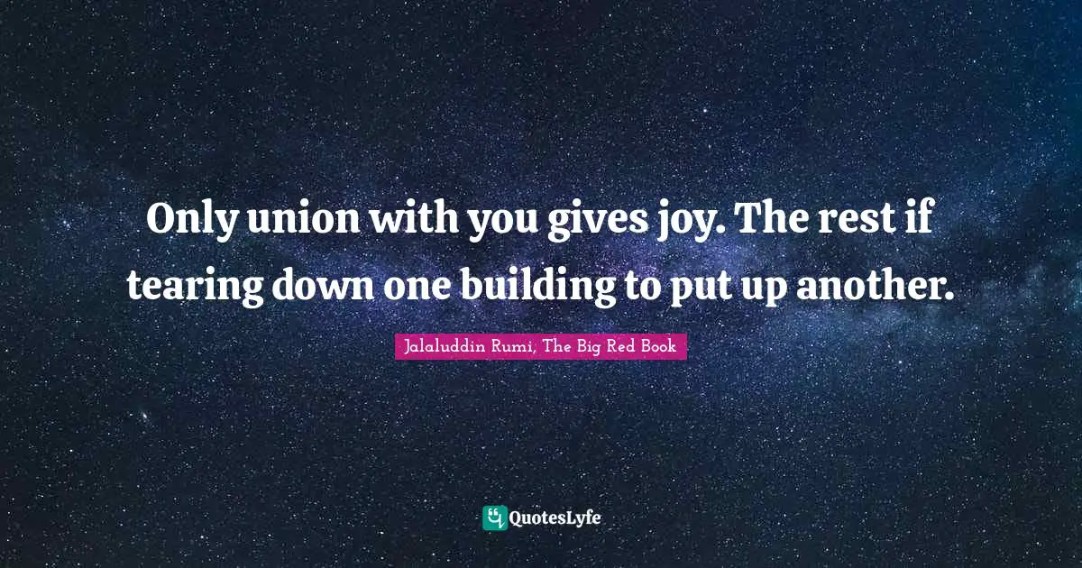 Only union with you gives joy. The rest if tearing down one building to put up another.
