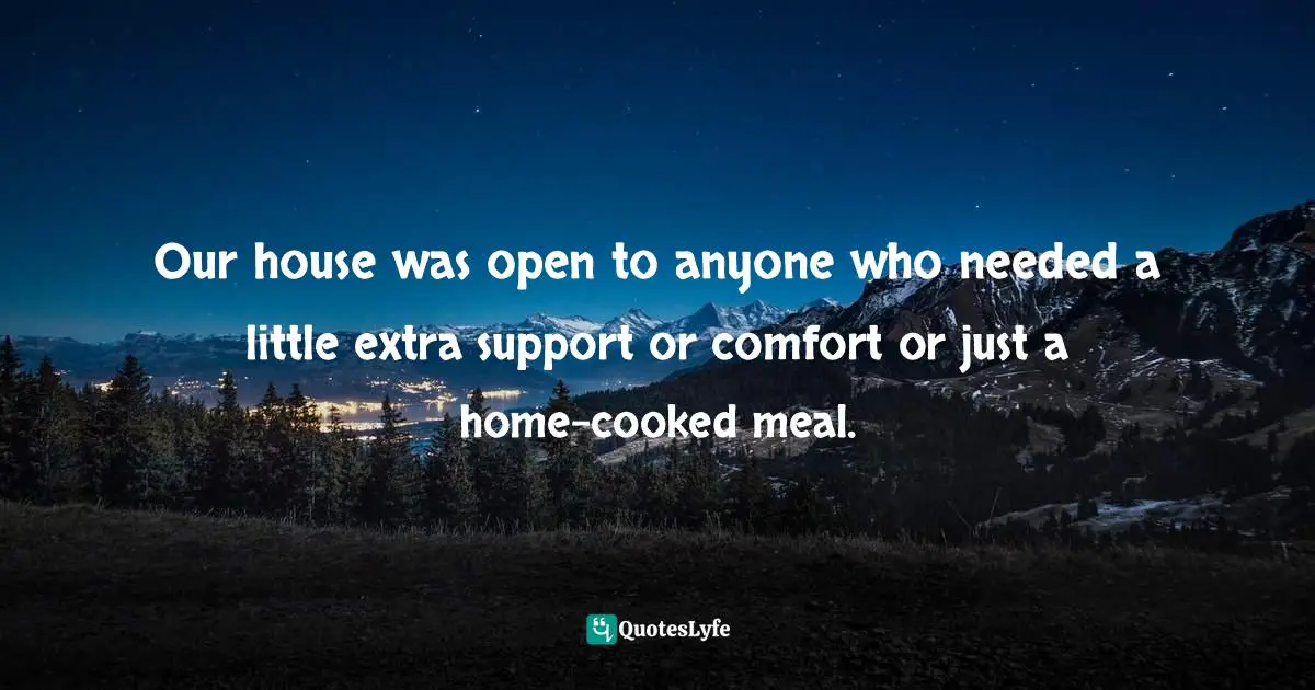 Our house was open to anyone who needed a little extra support or comfort or just a home-cooked meal.